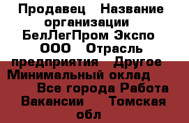 Продавец › Название организации ­ БелЛегПром-Экспо, ООО › Отрасль предприятия ­ Другое › Минимальный оклад ­ 33 000 - Все города Работа » Вакансии   . Томская обл.